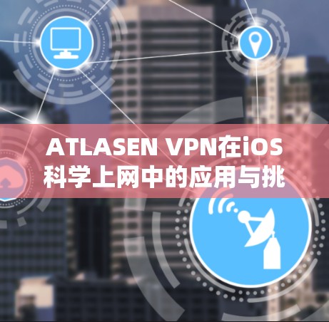 ATLASEN VPN在iOS科学上网中的应用与挑战 ATLASEN VPN在iOS科学上网中的应用与挑战