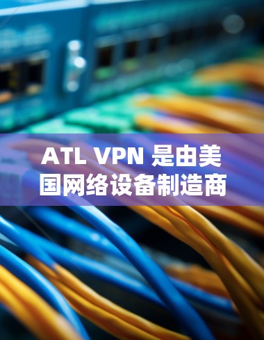 ATL VPN 是由美国网络设备制造商ATL开发的 VPN 服务，旨在提供加密、安全和灵活的VPN连接体验。以下是其主要功能的详细介绍