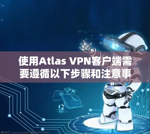 使用Atlas VPN客户端需要遵循以下步骤和注意事项