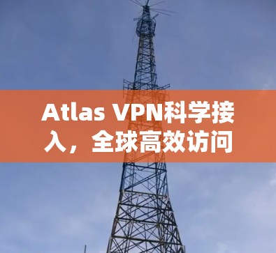 Atlas VPN科学接入，全球高效访问方案