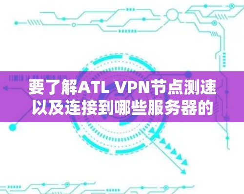 要了解ATL VPN节点测速以及连接到哪些服务器的情况,可以按照以下步骤进行 要了解ATL VPN节点测速以及连接到哪些服务器的情况,可以按照以下步骤进行