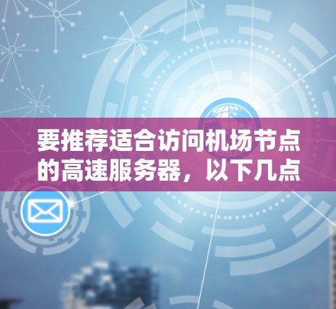 要推荐适合访问机场节点的高速服务器,以下几点信息和推荐可以提供帮助 要推荐适合访问机场节点的高速服务器,以下几点信息和推荐可以提供帮助