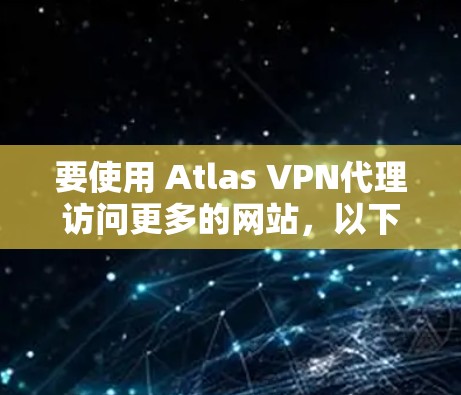 要使用 Atlas VPN代理访问更多的网站，以下是一步步的操作指南