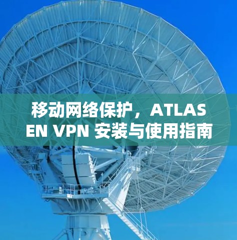 移动网络保护，ATLASEN VPN 安装与使用指南