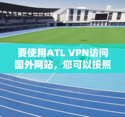 要使用ATL VPN访问国外网站，您可以按照以下步骤进行