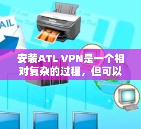 安装ATL VPN是一个相对复杂的过程，但可以通过以下步骤进行