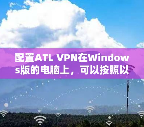 配置ATL VPN在Windows版的电脑上，可以按照以下步骤进行