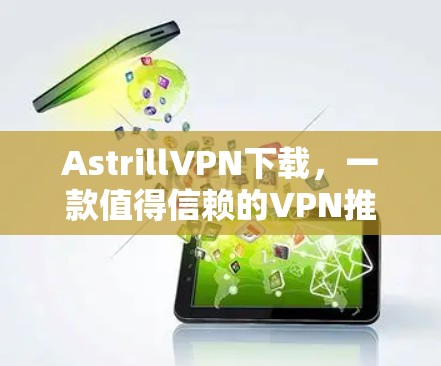 AstrillVPN下载，一款值得信赖的VPN推荐