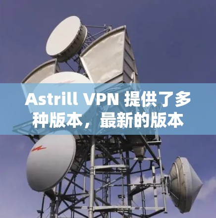 Astrill VPN 提供了多种版本,最新的版本是Astrill VPN 7.发布于223年。以下是关于该版本的详细介绍 Astrill VPN 提供了多种版本,最新的版本是Astrill VPN 7.发布于223年。以下是关于该版本的详细介绍