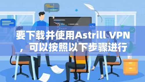 要下载并使用Astrill VPN，可以按照以下步骤进行