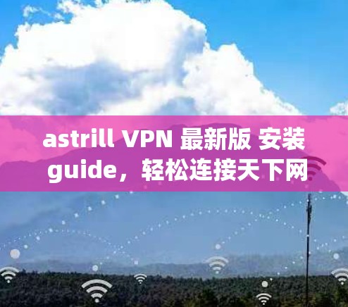 astrill VPN 最新版 安装 guide，轻松连接天下网络的通信工具