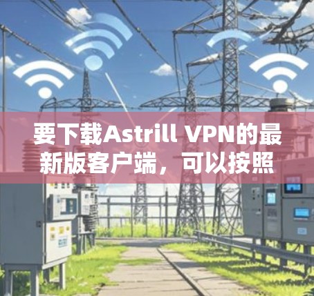 要下载Astrill VPN的最新版客户端，可以按照以下步骤进行