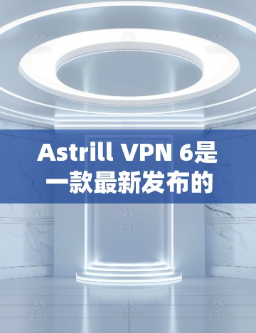 Astrill VPN 6是一款最新发布的VPN客户端，旨在提供高效、安全和便捷的网络访问体验。以下是其客户端的详细介绍