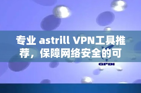 专业 astrill VPN工具推荐,保障网络安全的可靠选择 专业 astrill VPN工具推荐,保障网络安全的可靠选择