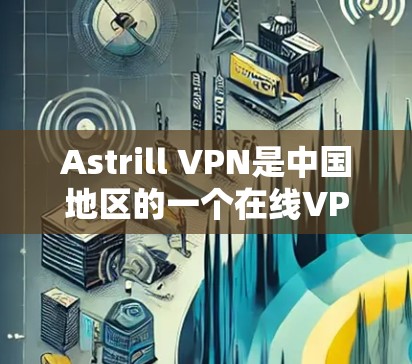 Astrill VPN是中国地区的一个在线VPN服务提供商，用户可以通过其网站或应用程序访问中国大陆的VPN网络。以下是一些关于Astrill VPN在中国大陆的网络情况和稳定节点测试的信息