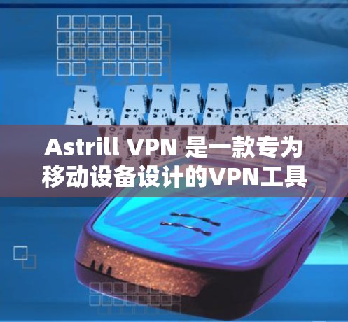 Astrill VPN 是一款专为移动设备设计的VPN工具，旨在提供安全和高效的网络连接。以下是对 Astrill VPN 实际体验的详细分析