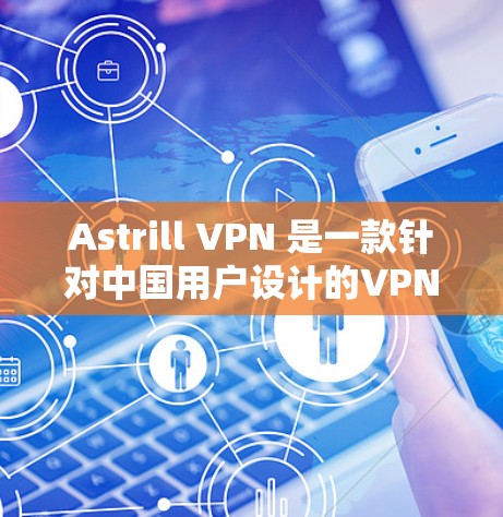 Astrill VPN 是一款针对中国用户设计的VPN服务，旨在提供安全、可靠的VPN体验。以下是一份关于Astrill VPN的真实测评排行