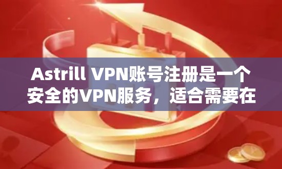 Astrill VPN账号注册是一个安全的VPN服务，适合需要在线访问互联网的用户。以下是一个详细的步骤指南，帮助您顺利注册并使用Astrill VPN