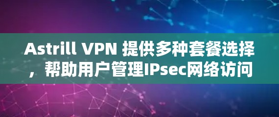 Astrill VPN 提供多种套餐选择，帮助用户管理IPsec网络访问，提供安全和可靠的服务。以下是关于Astrill VPN 套餐的详细介绍