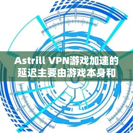 Astrill VPN游戏加速的延迟主要由游戏本身和加速软件的延迟组成。以下是详细的分析步骤和结论