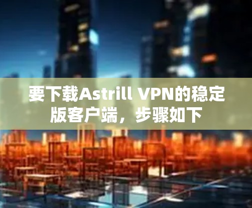 要下载Astrill VPN的稳定版客户端，步骤如下