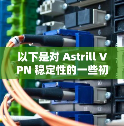以下是对 Astrill VPN 稳定性的一些初步分析