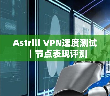 Astrill VPN速度测试|节点表现评测 Astrill VPN速度测试|节点表现评测