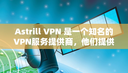 Astrill VPN 是一个知名的VPN服务提供商，他们提供手机客户端，允许用户在手机上进行VPN访问。以下是关于Astrill VPN手机应用的详细介绍