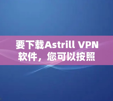 要下载Astrill VPN软件，您可以按照以下步骤进行操作