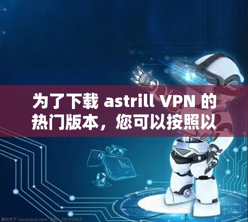 为了下载 astrill VPN 的热门版本,您可以按照以下步骤进行 为了下载 astrill VPN 的热门版本,您可以按照以下步骤进行