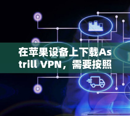在苹果设备上下载Astrill VPN，需要按照以下步骤进行