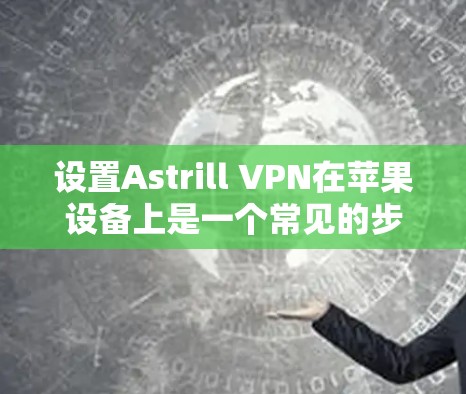 设置Astrill VPN在苹果设备上是一个常见的步骤，以下是详细的指南