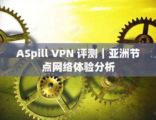 ASpill VPN 评测｜亚洲节点网络体验分析