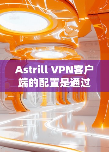 Astrill VPN客户端的配置是通过配置文件完成的，具体步骤如下