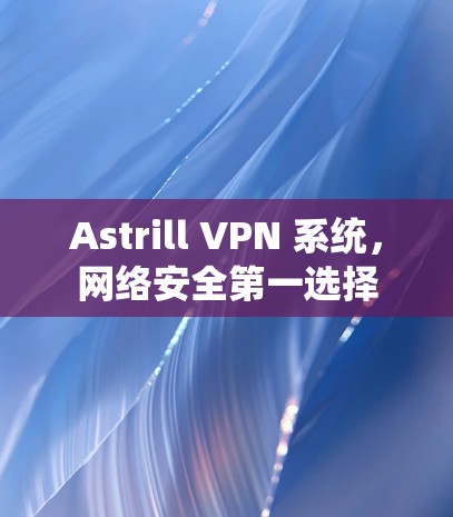 Astrill VPN 系统，网络安全第一选择
