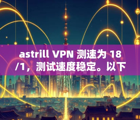 astrill VPN 测速为 18/1，测试速度稳定。以下是对可能影响结果的因素的详细分析