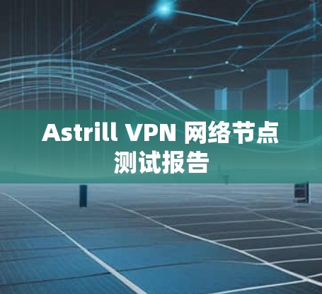 Astrill VPN 网络节点测试报告 Astrill VPN 网络节点测试报告