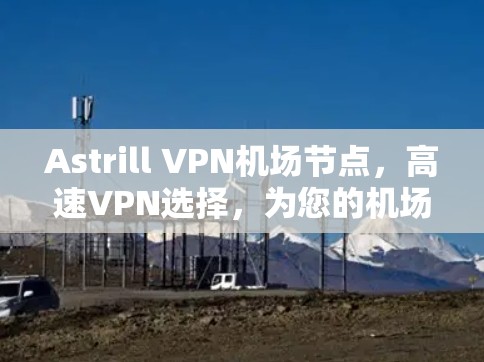 Astrill VPN机场节点,高速VPN选择,为您的机场用户提供高质量服务 Astrill VPN机场节点,高速VPN选择,为您的机场用户提供高质量服务