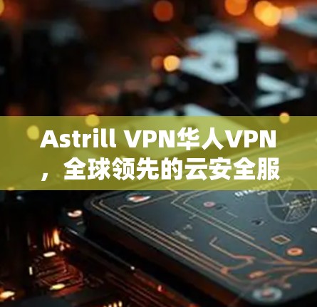 Astrill VPN华人VPN，全球领先的云安全服务提供商