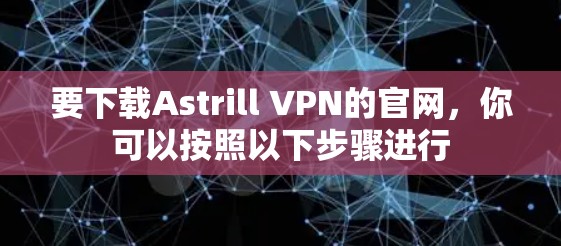 要下载Astrill VPN的官网，你可以按照以下步骤进行