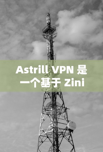 Astrill VPN 是一个基于 Zini 系列 VPN 的 VPN 应用程序，旨在提供更可靠的、安全的网络连接体验。以下是下载 Astrill VPN 工具的步骤