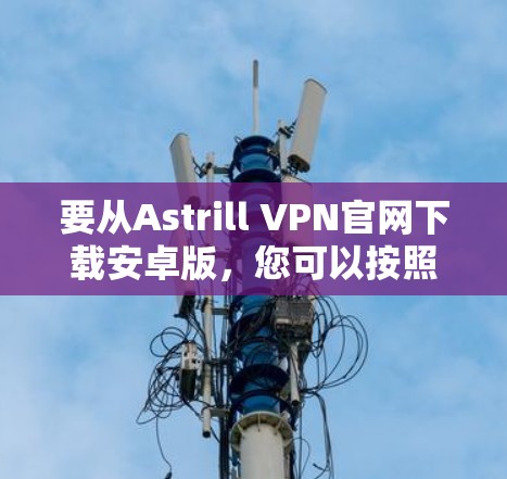 要从Astrill VPN官网下载安卓版，您可以按照以下步骤操作