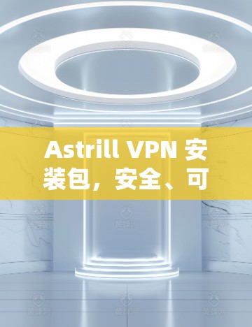 Astrill VPN 安装包，安全、可靠、高效