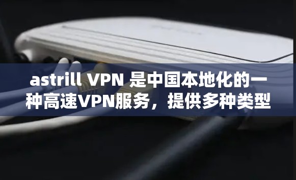 astrill VPN 是中国本地化的一种高速VPN服务，提供多种类型的 VPN 产品，包括 Pro 族 VPN 和 Tor 族 VPN 等。以下是一些关于 astrill VPN 的信息和建议