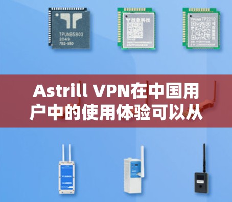Astrill VPN在中国用户中的使用体验可以从以下几个方面进行分析，以全面了解其服务的效果