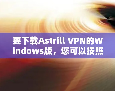 要下载Astrill VPN的Windows版,您可以按照以下步骤操作 要下载Astrill VPN的Windows版,您可以按照以下步骤操作