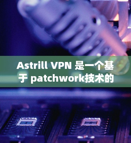 Astrill VPN 是一个基于 patchwork技术的VPN软件，旨在提供安全的网络连接。如果你需要下载并使用 Astrill VPN，请按照以下步骤操作