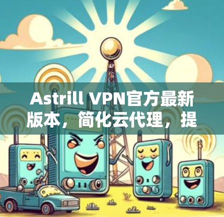 Astrill VPN官方最新版本，简化云代理，提升网络连接