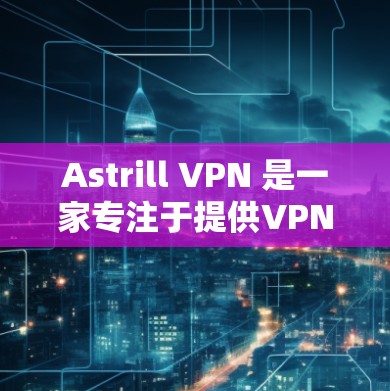 Astrill VPN 是一家专注于提供VPN服务的公司，提供多种功能选项，包括网站VPN、移动设备VPN等。以下是对Astrill VPN功能的详细分析