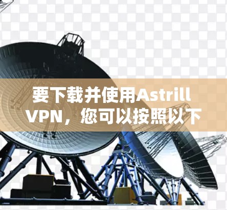 要下载并使用Astrill VPN,您可以按照以下步骤进行操作 要下载并使用Astrill VPN,您可以按照以下步骤进行操作